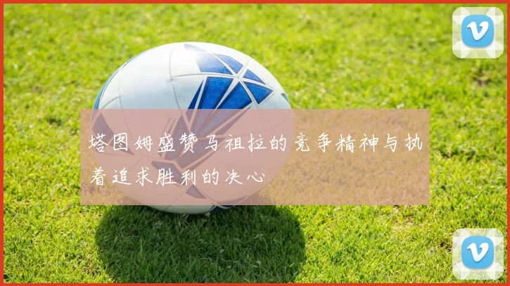塔图姆盛赞马祖拉的竞争精神与执着追求胜利的决心