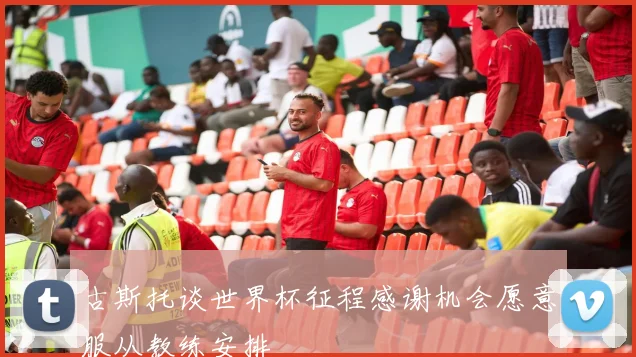 古斯托谈世界杯征程感谢机会愿意服从教练安排