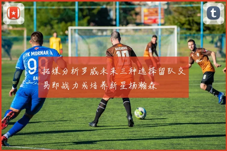 拓媒分析罗威未来三种选择留队交易即战力或培养新星杨瀚森