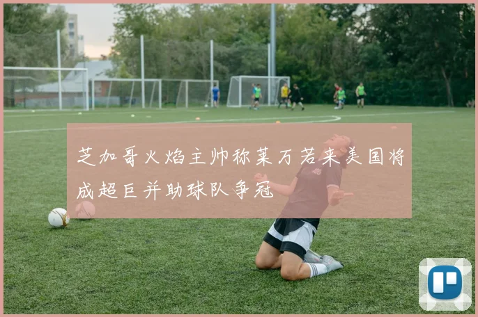 芝加哥火焰主帅称莱万若来美国将成超巨并助球队争冠