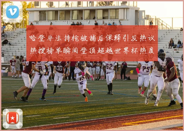 哈登非法持枪被捕后保释引发热议热搜榜单瞬间登顶超越世界杯热度