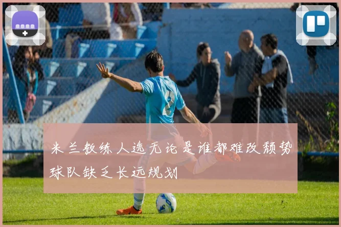 米兰教练人选无论是谁都难改颓势球队缺乏长远规划