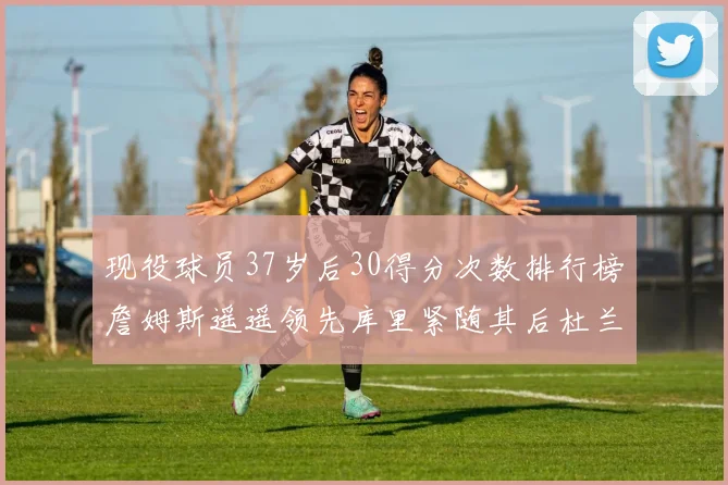 现役球员37岁后30得分次数排行榜詹姆斯遥遥领先库里紧随其后杜兰特位列第三