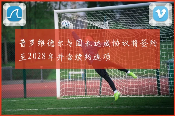 普罗维德尔与国米达成协议将签约至2028年并含续约选项