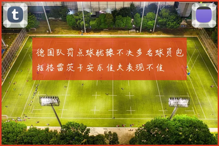 德国队罚点球犹豫不决多名球员包括格雷茨卡安东佳夫表现不佳