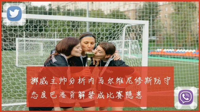 挪威主帅分析内马尔维尼修斯防守态度巴洛贡解禁成比赛隐患