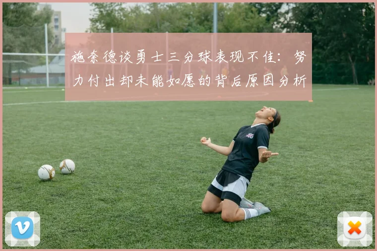 施奈德谈勇士三分球表现不佳：努力付出却未能如愿的背后原因分析