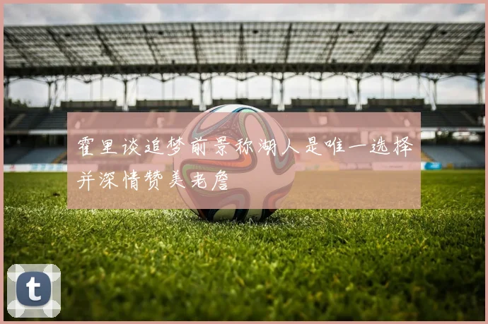 霍里谈追梦前景称湖人是唯一选择并深情赞美老詹