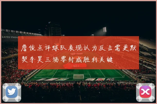 詹俊点评球队表现认为反击需更默契李昊三场零封成胜利关键