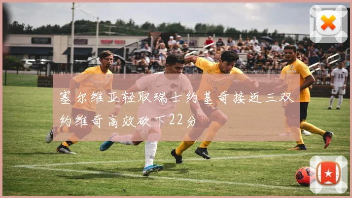 塞尔维亚轻取瑞士约基奇接近三双约维奇高效砍下22分