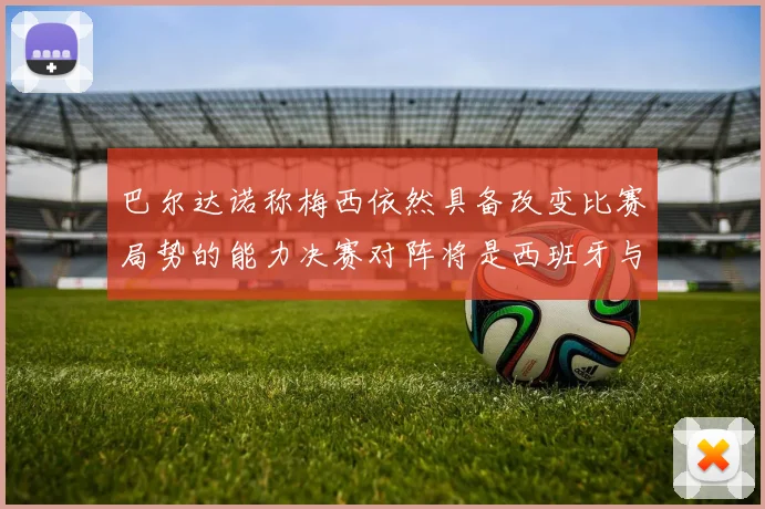 巴尔达诺称梅西依然具备改变比赛局势的能力决赛对阵将是西班牙与阿根廷