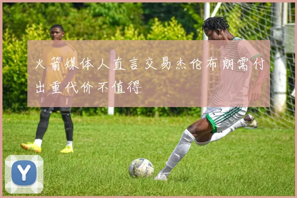 火箭媒体人直言交易杰伦布朗需付出重代价不值得