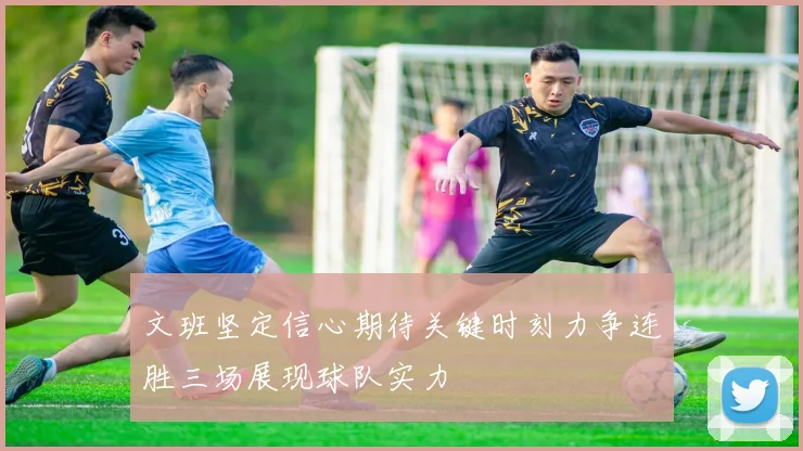 文班坚定信心期待关键时刻力争连胜三场展现球队实力