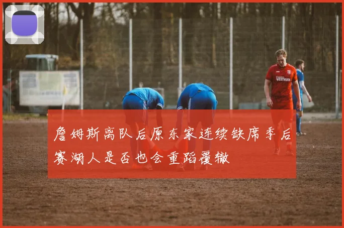 詹姆斯离队后原东家连续缺席季后赛湖人是否也会重蹈覆辙
