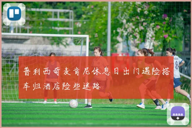 普利西奇麦肯尼休息日出门遇险搭车归酒店险些迷路