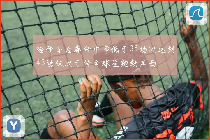 哈登季后赛命中率低于35场次达到43场仅次于传奇球星鲍勃库西