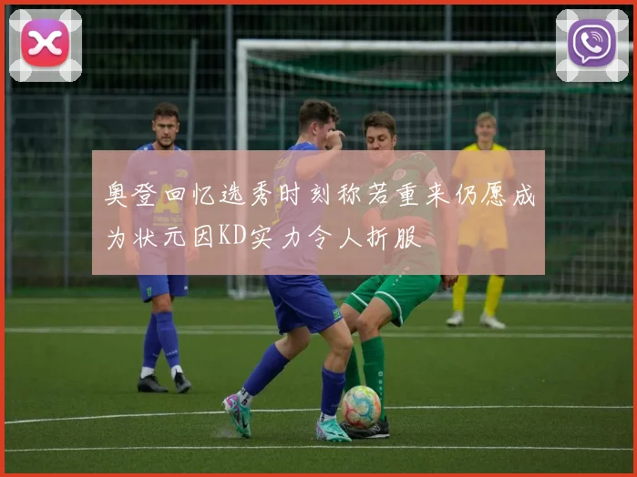 奥登回忆选秀时刻称若重来仍愿成为状元因KD实力令人折服