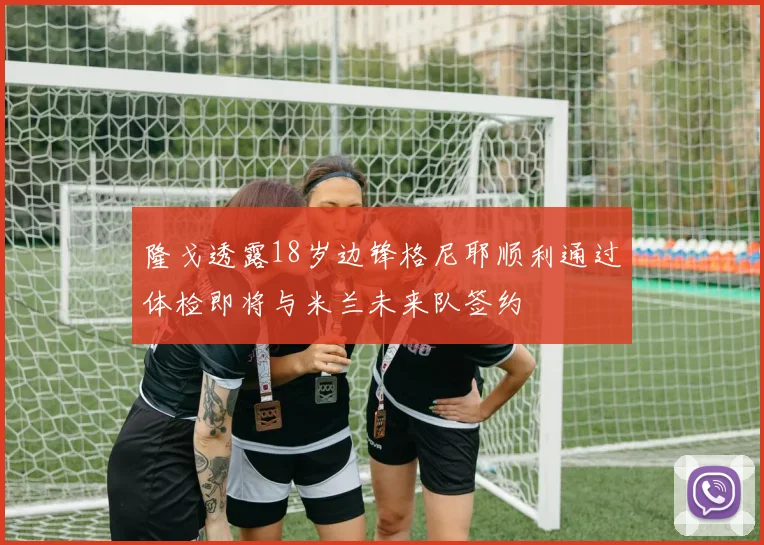 隆戈透露18岁边锋格尼耶顺利通过体检即将与米兰未来队签约