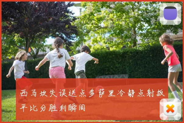 西马坎失误送点多萨里冷静点射扳平比分胜利瞬间