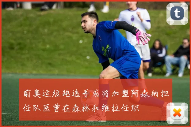 前奥运短跑选手或将加盟阿森纳担任队医曾在森林和维拉任职