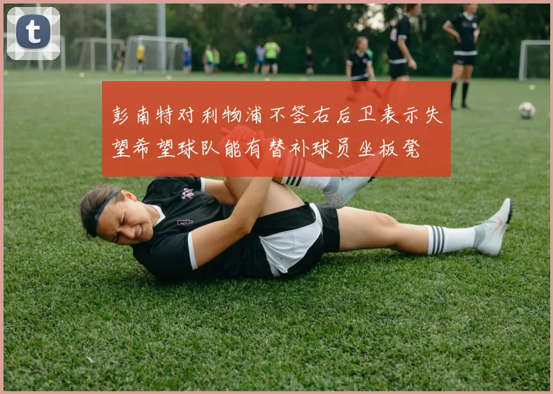 彭南特对利物浦不签右后卫表示失望希望球队能有替补球员坐板凳