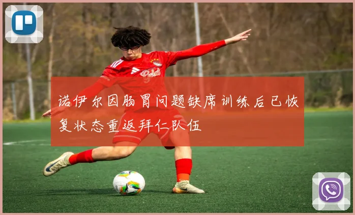 诺伊尔因肠胃问题缺席训练后已恢复状态重返拜仁队伍