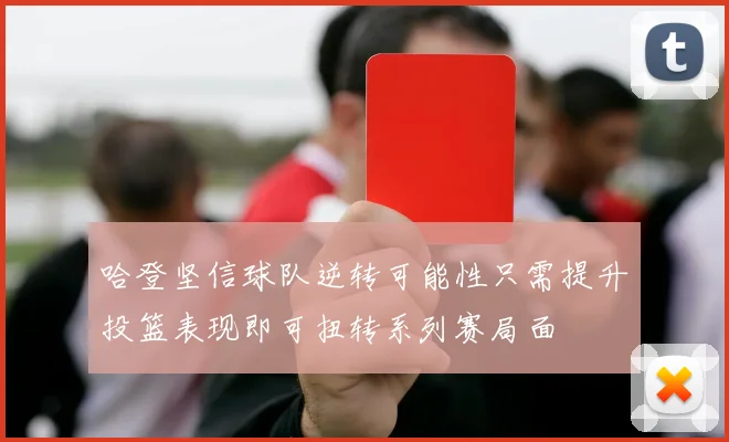 哈登坚信球队逆转可能性只需提升投篮表现即可扭转系列赛局面