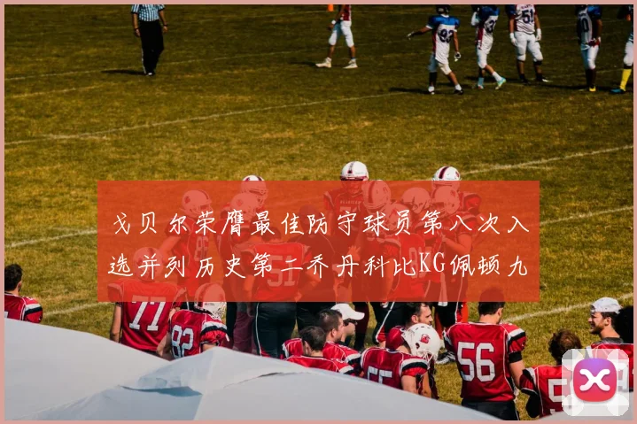 戈贝尔荣膺最佳防守球员第八次入选并列历史第二乔丹科比KG佩顿九次称王