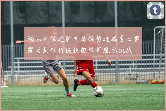 湖人主场连胜开局强势迎战勇士雷霆马刺独行侠快船绿军魔术挑战
