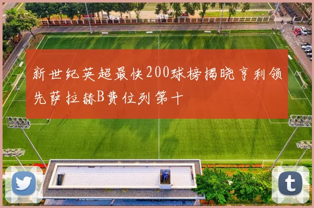 新世纪英超最快200球榜揭晓亨利领先萨拉赫B费位列第十