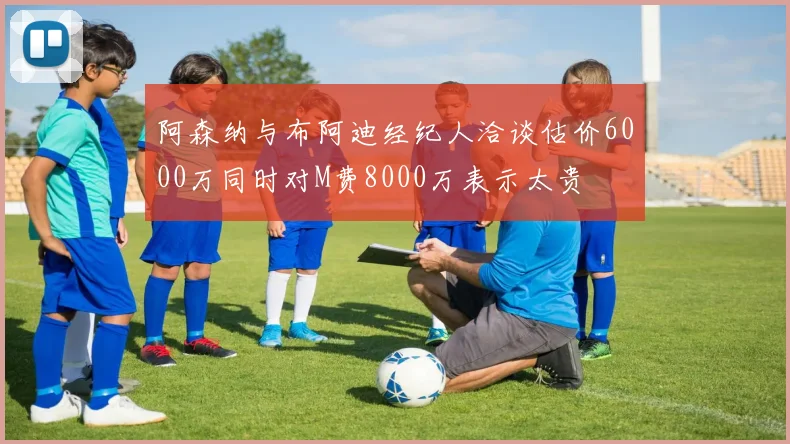 阿森纳与布阿迪经纪人洽谈估价6000万同时对M费8000万表示太贵