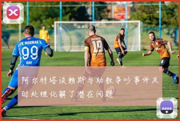 阿尔特塔谈赖斯与助教争吵事件及时处理化解了潜在问题